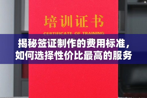 衢州揭秘签证制作的费用标准，如何选择性价比最高的服务？