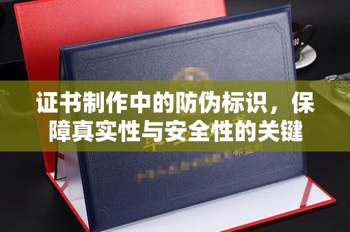 衢州证书制作中的防伪标识，保障真实性与安全性的关键