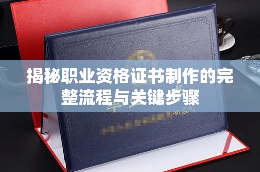 衢州揭秘职业资格证书制作的完整流程与关键步骤