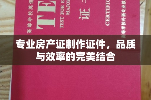 衢州专业房产证制作证件，品质与效率的完美结合