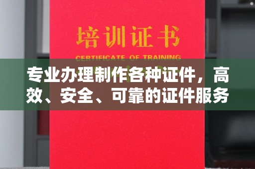 衢州专业办理制作各种证件，高效、安全、可靠的证件服务专家