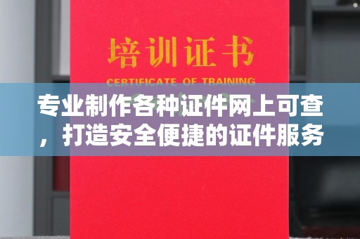 衢州专业制作各种证件网上可查，打造安全便捷的证件服务
