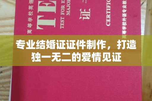 衢州专业结婚证证件制作，打造独一无二的爱情见证