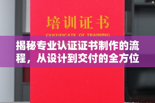 衢州揭秘专业认证证书制作的流程，从设计到交付的全方位指南