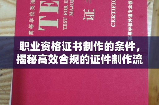 衢州职业资格证书制作的条件，揭秘高效合规的证件制作流程