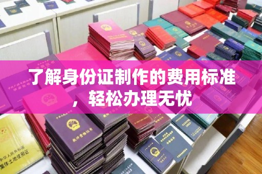 衢州了解身份证制作的费用标准，轻松办理无忧