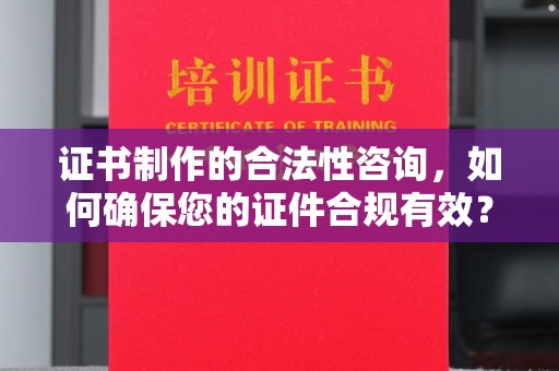衢州证书制作的合法性咨询，如何确保您的证件合规有效？