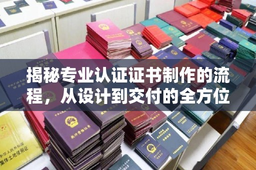 衢州揭秘专业认证证书制作的流程，从设计到交付的全方位解析