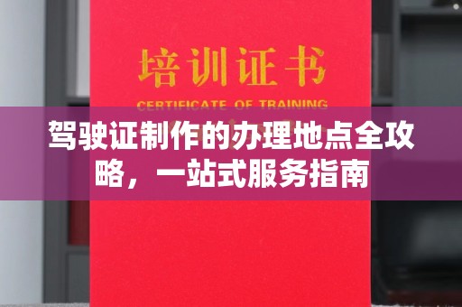 衢州驾驶证制作的办理地点全攻略，一站式服务指南