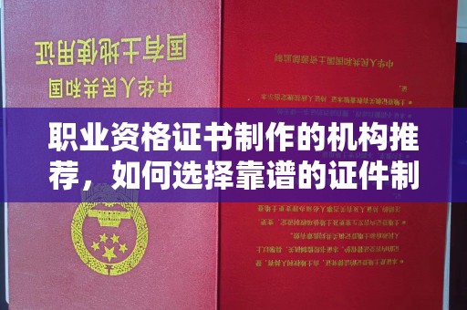 衢州职业资格证书制作的机构推荐，如何选择靠谱的证件制作公司？