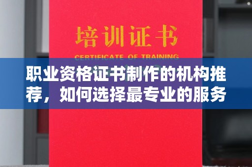 衢州职业资格证书制作的机构推荐，如何选择最专业的服务？