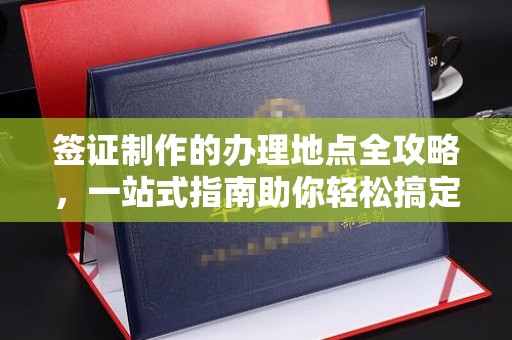 衢州签证制作的办理地点全攻略，一站式指南助你轻松搞定签证